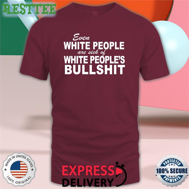 Even White People Are Sick Of White People's Bullshit Shirts Even White People Are Sick Of White People's Bullshit Hoodie Emily Emme0703