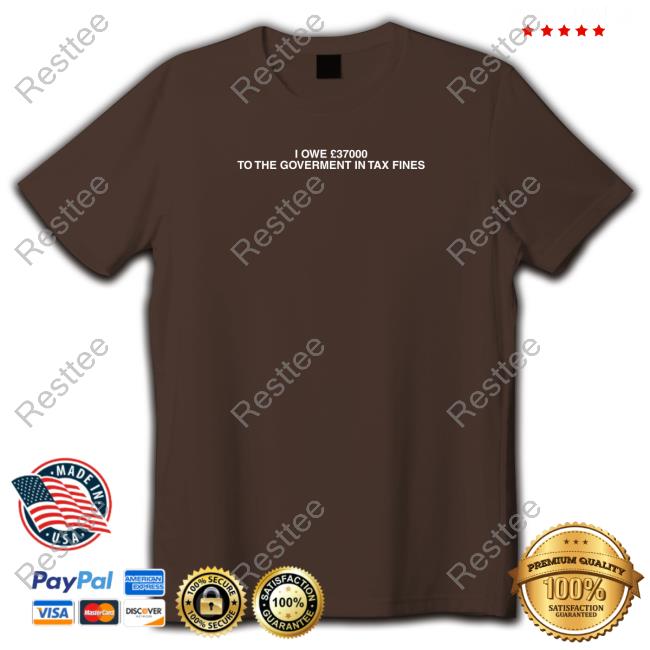 I Owe £37000 To The Goverment In Tax Fines Tee Shirt Shirts That Go Hard