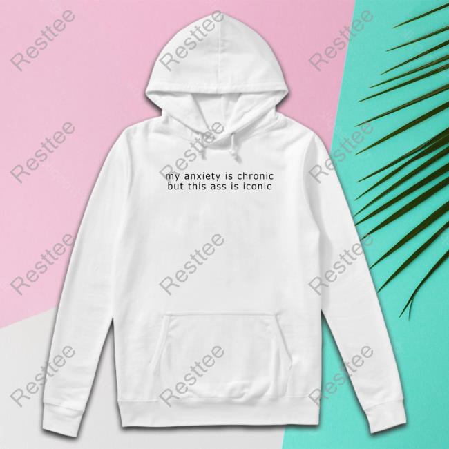 Shirts That Go Hard My Anxiety Is Chronic But This Ass Is Iconic Shirt