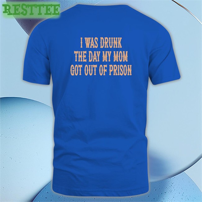 I Was Drunk The Day My Mom Got Out Of Prison Tees Shirtsthtgohard