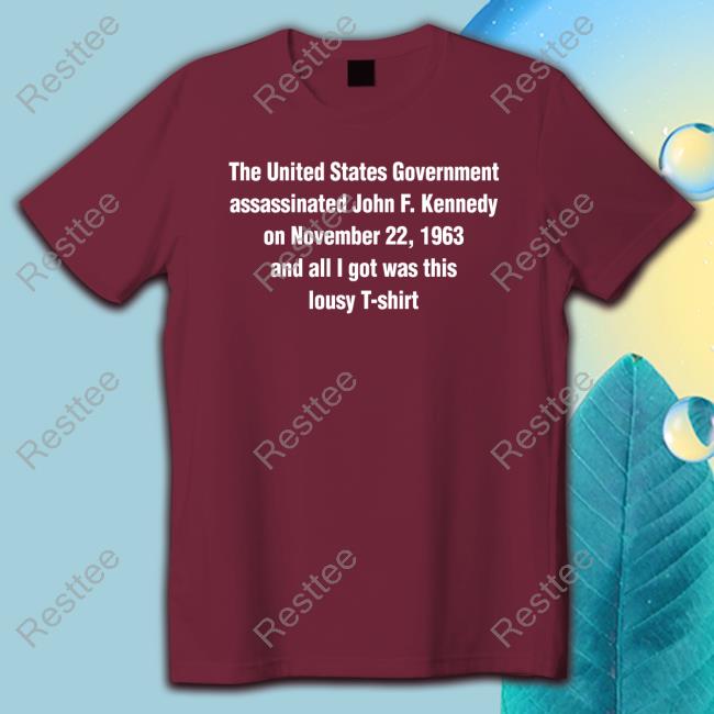 Shirts That Go Hard The United States Government Assassinated John F Kennedy On November 22 1963 And All I Got Was This Lousy T Shirt