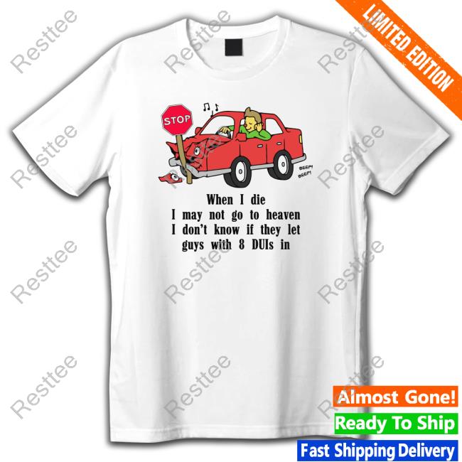 When I Die, I May Not Go To Heaven I Don't Know If They Let Guys With 8 Duis In Long Sleeve Tee Shirtsthtgohard