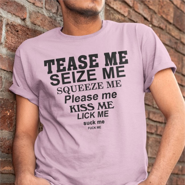 Tease Me Seize Me Squeeze Me Please Me Kiss Me Lick Me Suck Me Fuck Me Long Sleeve Shirts That Go Hard Tease Me Seize Me Squeeze Me Please Me Kiss Me Lick Me Suck Me Fuck Me T-Shirt