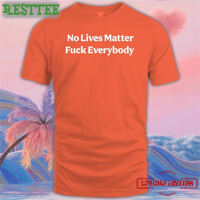 No Lives Matter Fuck Everybody Shirts Black Bitcoinzay No Lives Matter Fuck Everybody Tee Black Bitcoinzay