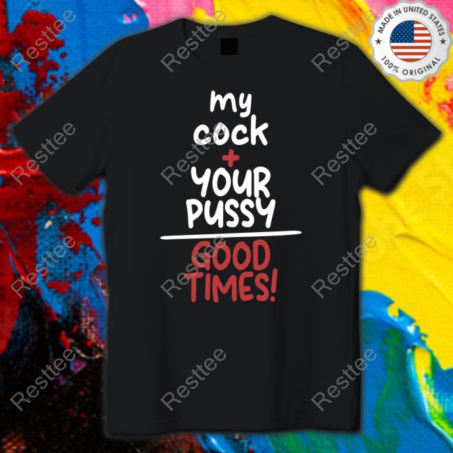 Shirts That Go Hard My Cock Your Pussy Good Times Shirt Shirtsthtgohard Long Sleeve T Shirt