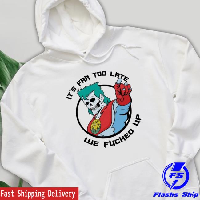 Official It’s Far Too Late We Fucked Up Shirts