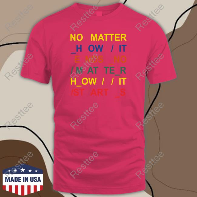 No Matter How It Ends No Matter How It Starts Shirt Radiohead Official No Matter How It Ends No Matter How It Starts Shirt