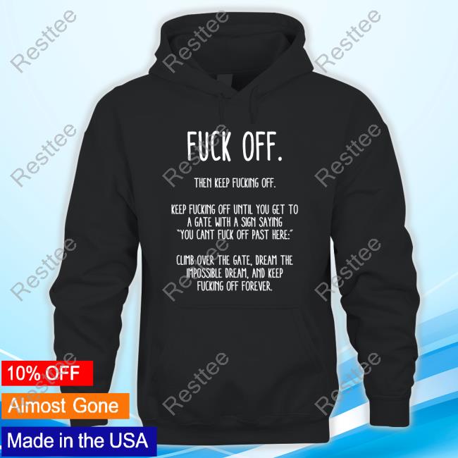 Fuck Off Then Keep Fucking Off Keep Fucking Off Until You Get To A Gate With A Sign Saying You Cant Fuck Off Past Here Shirt