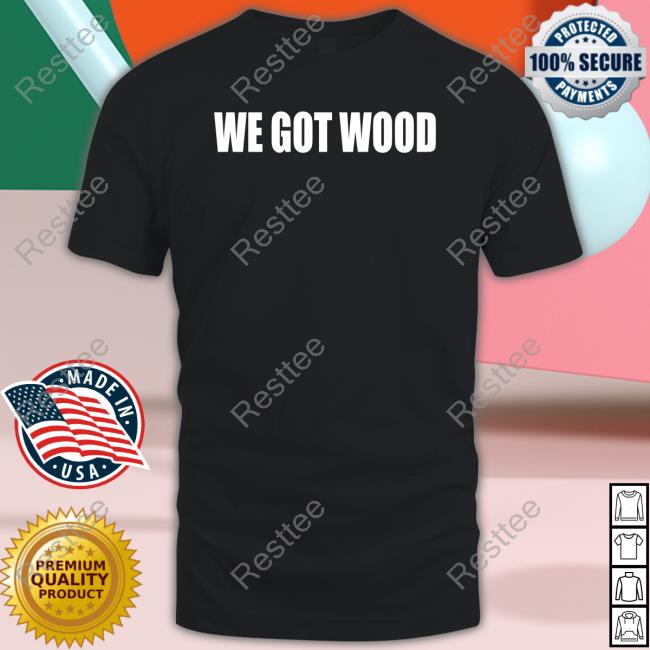Official We Got Wood T Shirt Official We Got Wood Shirt
