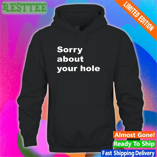 Shirts That Go Hard Sorry About Your Hole T Shirts