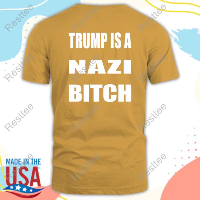 Trump Is A Nazi Bitch Shirt The Astute Galoot