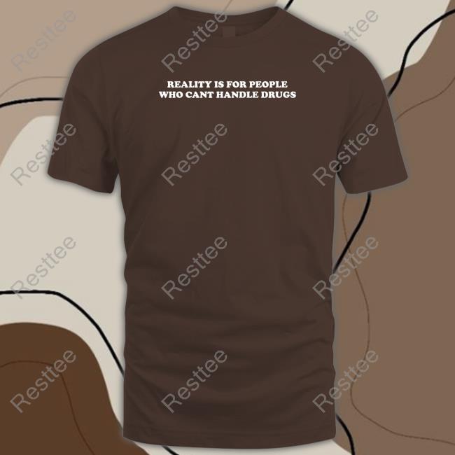 Reality Is For People Who Cant Handle Drugs T Shirt Shirts That Go Hard Reality Is For People Who Cant Handle Drugs Tee Shirts That Go Hard