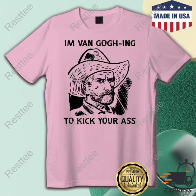 Official The Good Shirts Shop I'm Van Gogh-Ing To Kick Your Ass T-Shirt Shirts That Go Hard