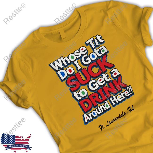 Whose Tit Do I Gota Suck To Get A Drink Around Here Ft Lauderdale Fl Shirt
