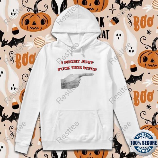 Shirts That Go Hard I Might Just Fuck This Bitch Shirt Shirtsthtgohard