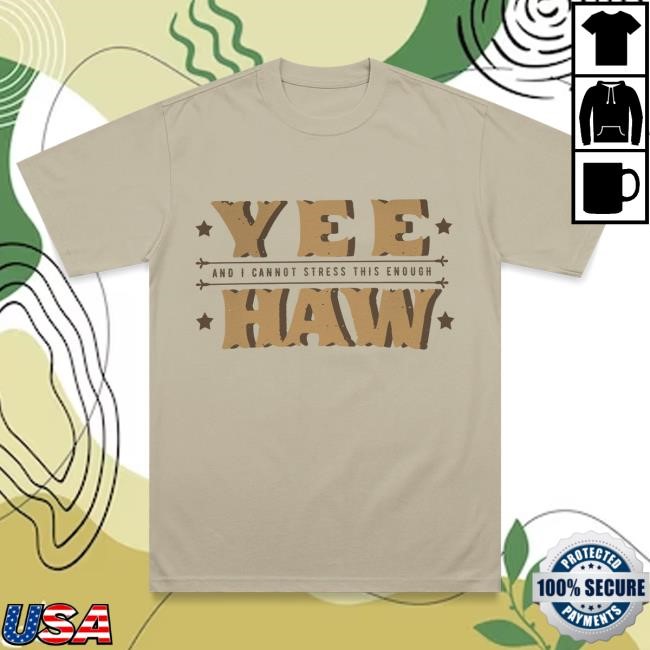 Yee Haw And I Cannot Stress This Enough Shirt