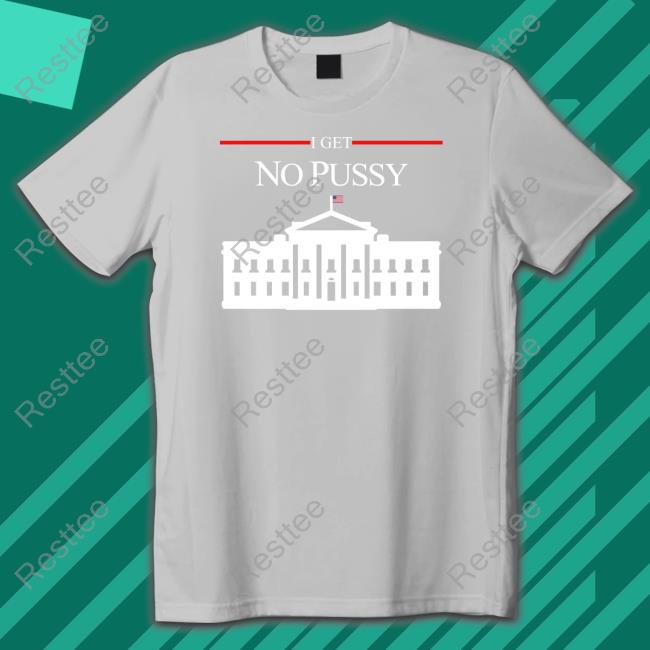 Official Shirts That Go Hard I Get No Pussy Tee Shirt Shirtsthtgohard