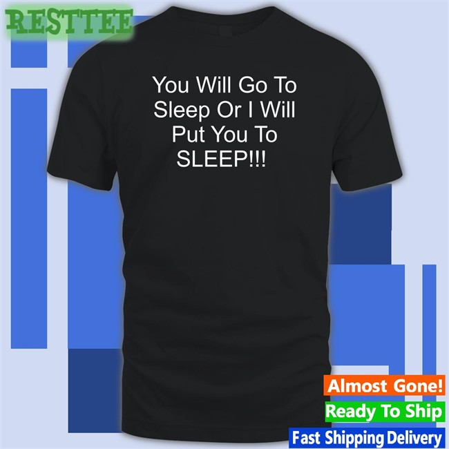 You Will Go To Sleep Or I Will Put You To Sleep Shirt Funny Shirts With Threatening Auras