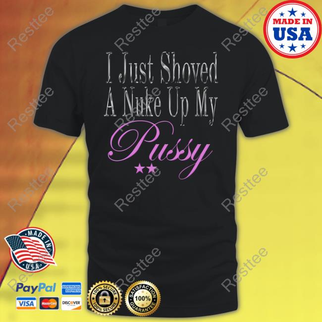 I Just Shoved A Nuke Up My Pussy Tee Shirt