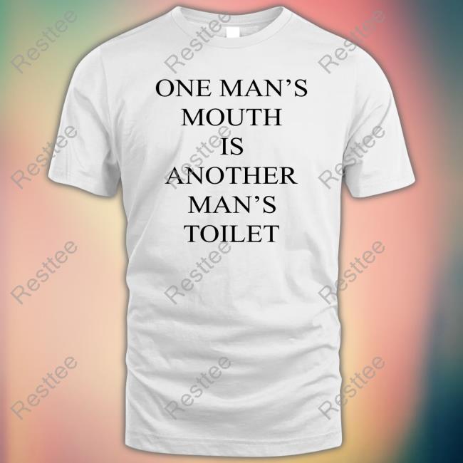 Shirts That Go Hard One Man's Mouth Is Another Man's Toilet Tee
