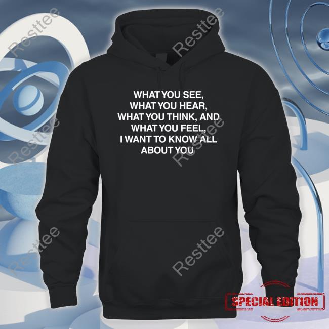 Official What You See What You Hear What You Think And What You Feel I Want To Know All About You Shirts