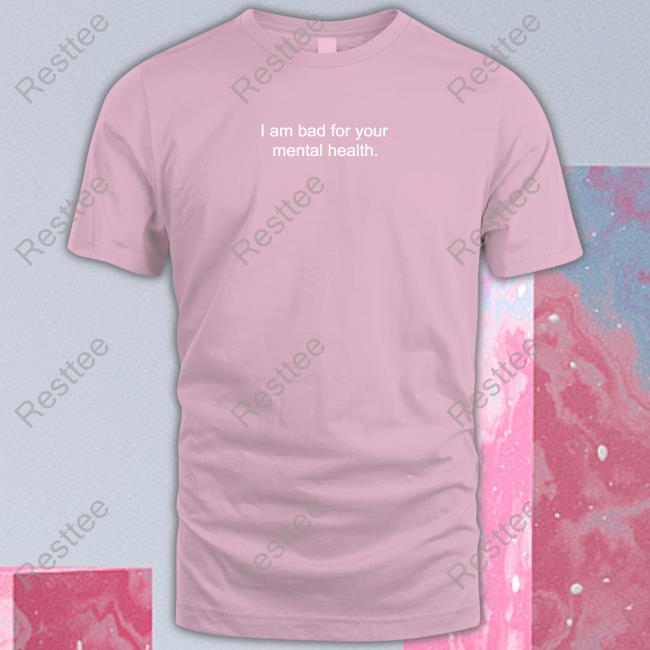 Shirts That Go Hard I Am Bad For Your Mental Health Shirt Shirtsthtgohard