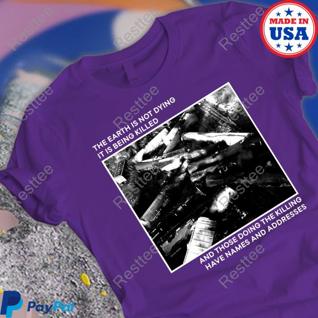 The Earth Is Not Dying It Is Being Killed And Those Doing The Killing Have Names And Addresses Tee Shirt
