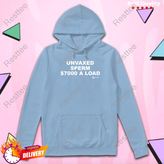 Unvaxed Sperm $7K A Load Shirts Unvaxed Sperm $7K A Load Sweatshirt