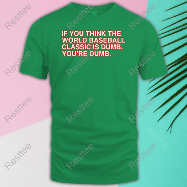 Obvious Shirts If You Think The World Baseball Classic Is Dumb You’Re Dumb Tee