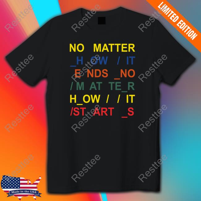 No Matter How It Ends No Matter How It Starts Shirts Radiohead