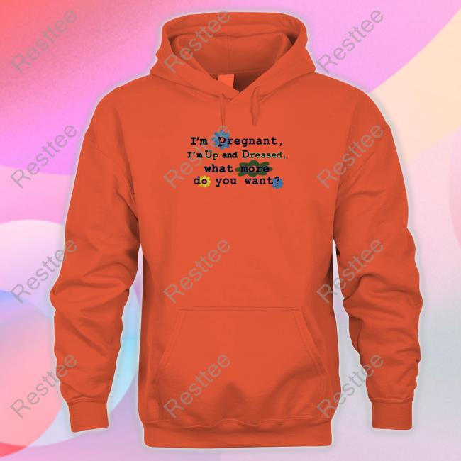 I'm Pregnant I'm Up And Dressed What More Do You Want T Shirt