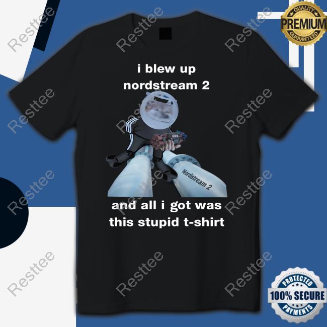 I Blew Up Nordstream 2 And All I Got Was This Stupid T-Shirt Tee Shirt