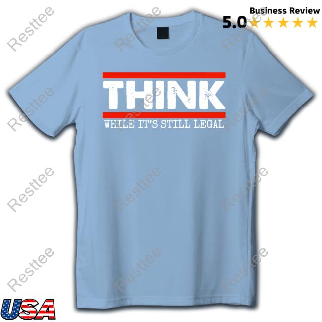 Think While It's Still Legal Shirt