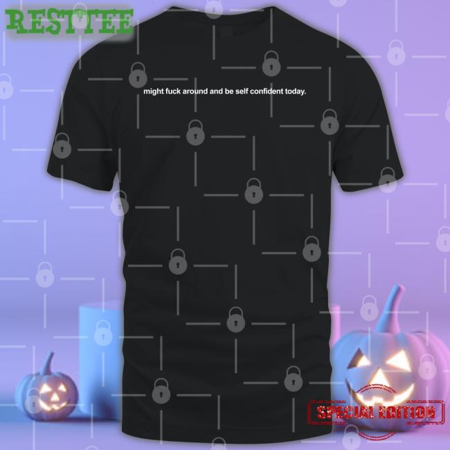 Might Fuck Around And Be Self Confident Today Shirt Shirtsthtgohard Shirts That Go Hard Shirts That Go Hard Might Fuck Around And Be Self Confident Today Long Sleeve Tee Shirtsthtgohard