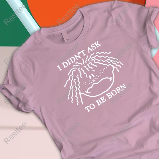 I Didn't Ask To Be Born Shirt