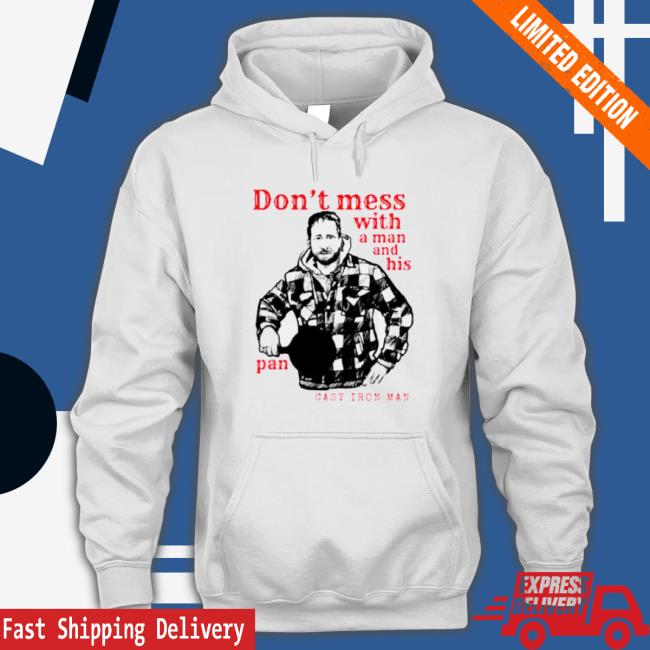 Cast Iron Man Don’T Mess With A Man And His Pan shirt Cast Iron Man Don’T Mess With A Man And His Pan Sweatshirt