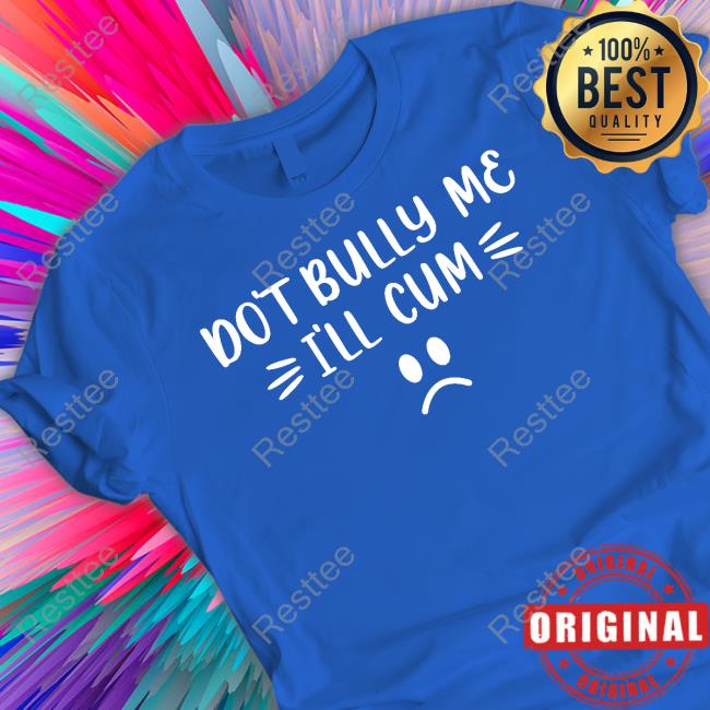 Harli Kane Don't Bully Me I'll Cum Shirt Shirt Official Don't Bully Me I'll Cum Shirt Hoodies
