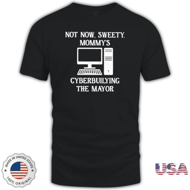 Official Terminally Not Now Sweety Mommy’S Cyberbullying The Mayor shirt