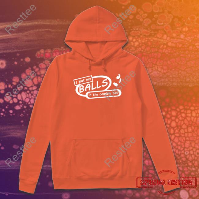 Shirts That Go Hard I Put My Balls In The Condom Too T Shirts I Put My Balls In The Condom Too Sweatshirt