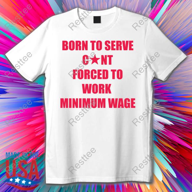 Born To Serve Cunt Forced To Work Minimum Wage Shirt