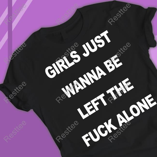 Shirts That Go Hard Shirtsthtgohard Girls Just Wanna Be Left The Fuck Alone Shirt