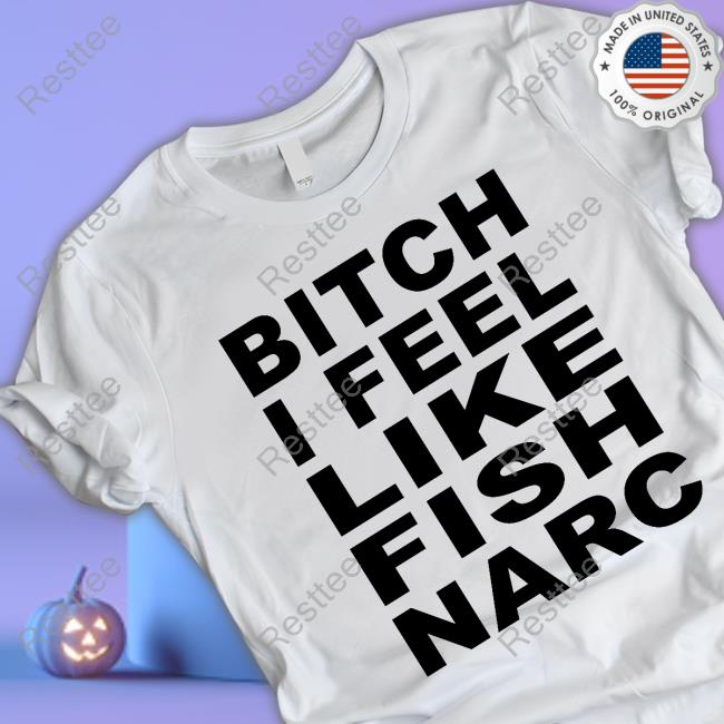 Bitch I Feel Like Fish Narc Shirts
