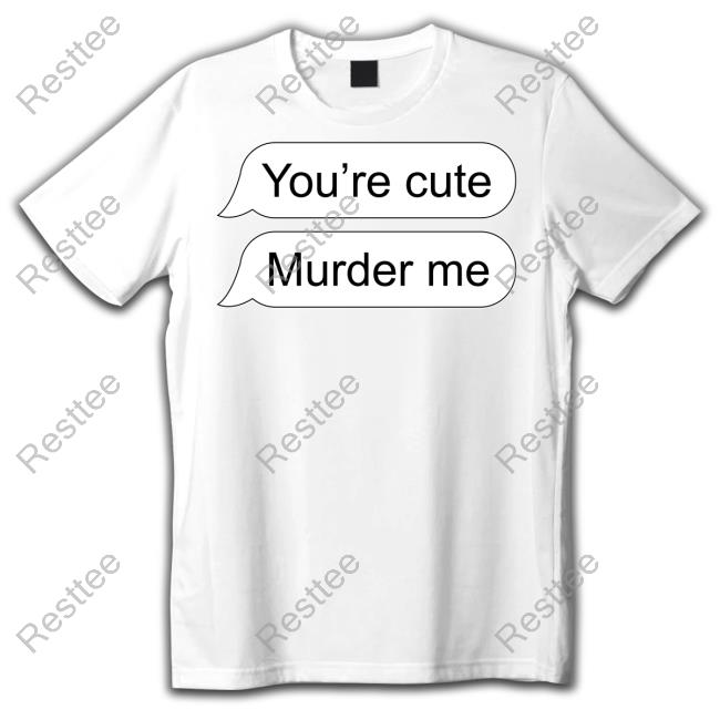 Shirts That Go Hard You're Cute Murder Me T Shirt