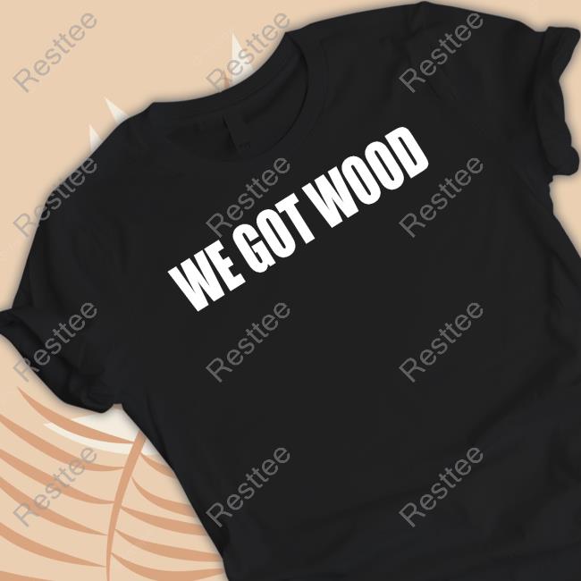 Official We Got Wood T Shirt Official We Got Wood Shirts