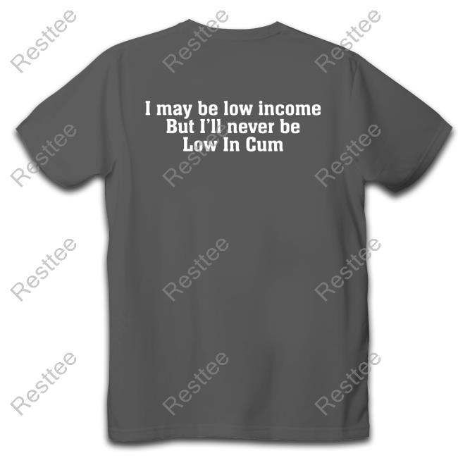 Official I May Be Low Income But I'll Never Be Low In Cum T Shirt
