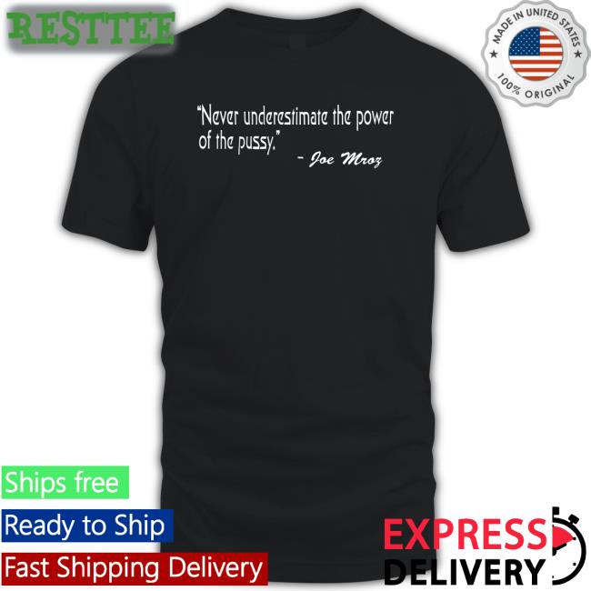 Shirts That Go Hard Never Underestimate The Power Of The Pussy Joe Mroz Tee Shirtsthtgohard