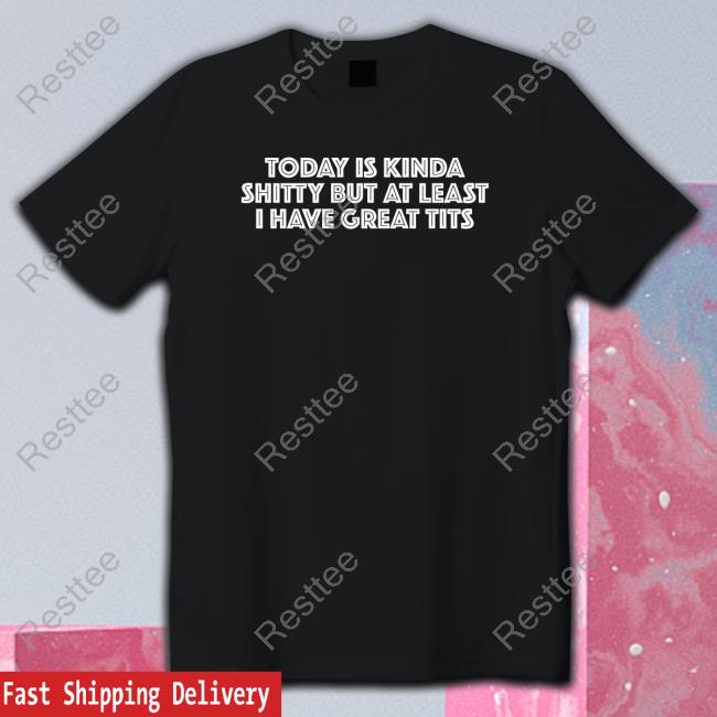 Today Is Kinda Shitty But At Least I Have Great Tits Tee Shirt Official Titsanddreams Today Is Kinda Shitty But At Least I Have Great Tits TankTop