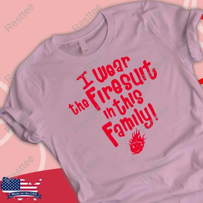 Happys E I Wear The Firesuit In This Family Free Tee