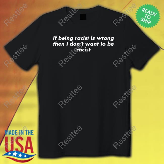 If Being Racist Is Wrong Then I Don't Want To Be Racist Shirt