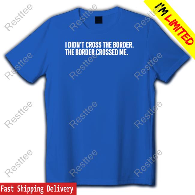 Official I Didn't Cross The Border The Border Crossed Me Tee